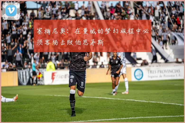 塞梅尼奥：在曼城的梦幻旅程中必须客场击败伯恩茅斯