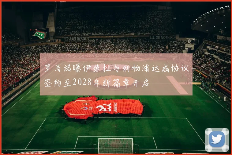 罗马诺曝伊劳拉与利物浦达成协议签约至2028年新篇章开启