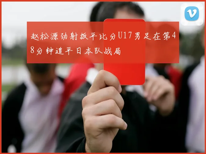 赵松源劲射扳平比分U17男足在第48分钟追平日本队战局