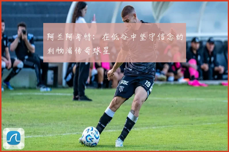 阿兰阿考特：在低谷中坚守信念的利物浦传奇球星