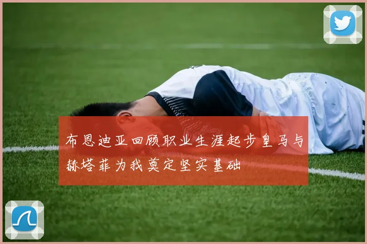 布恩迪亚回顾职业生涯起步皇马与赫塔菲为我奠定坚实基础