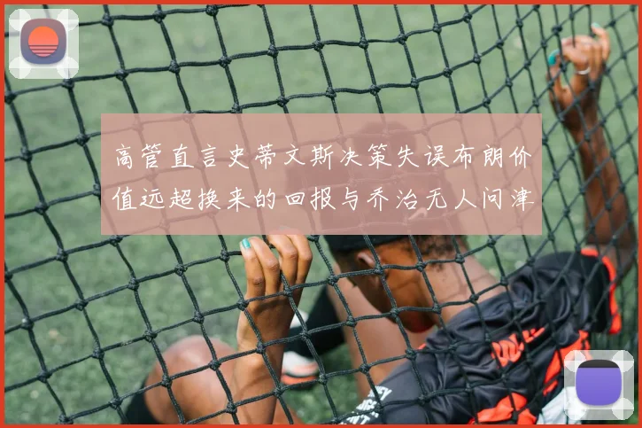 高管直言史蒂文斯决策失误布朗价值远超换来的回报与乔治无人问津
