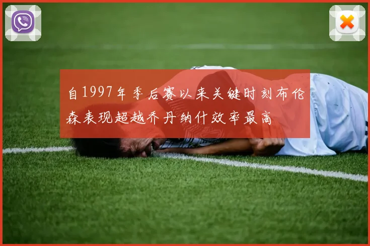 自1997年季后赛以来关键时刻布伦森表现超越乔丹纳什效率最高