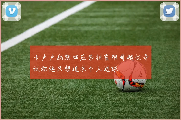 卡卢卢幽默回应弗拉霍维奇越位争议称他只想追求个人进球