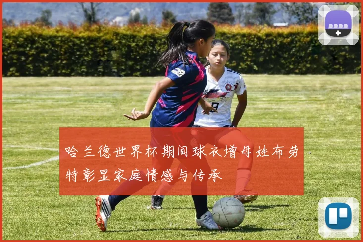 哈兰德世界杯期间球衣增母姓布劳特彰显家庭情感与传承