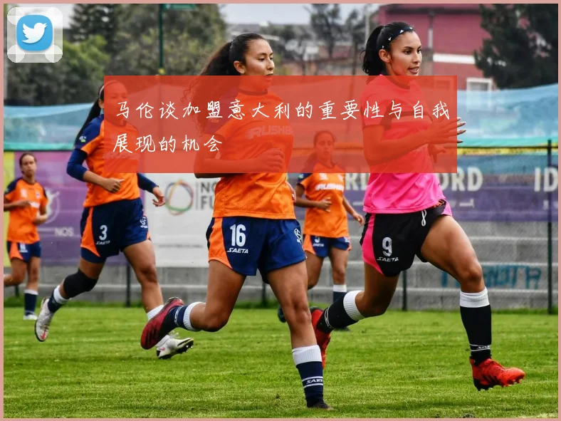 马伦谈加盟意大利的重要性与自我展现的机会